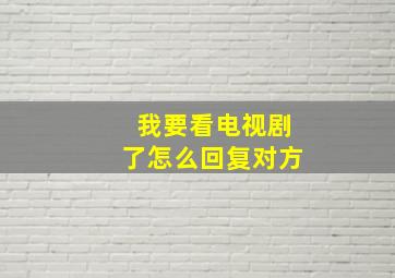 我要看电视剧了怎么回复对方