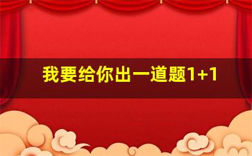 我要给你出一道题1+1