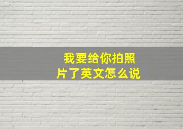 我要给你拍照片了英文怎么说