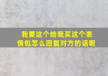 我要这个给我买这个表情包怎么回复对方的话呢