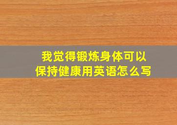 我觉得锻炼身体可以保持健康用英语怎么写