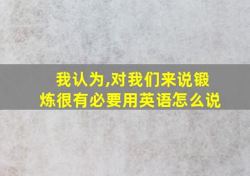 我认为,对我们来说锻炼很有必要用英语怎么说