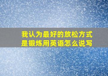 我认为最好的放松方式是锻炼用英语怎么说写