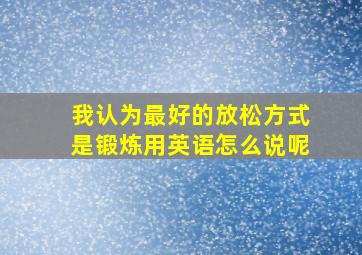 我认为最好的放松方式是锻炼用英语怎么说呢