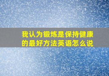 我认为锻炼是保持健康的最好方法英语怎么说