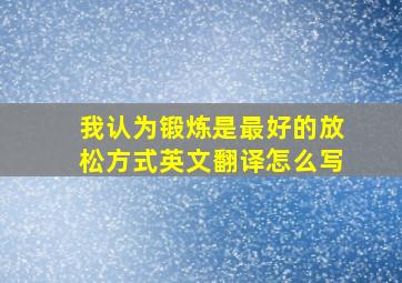 我认为锻炼是最好的放松方式英文翻译怎么写