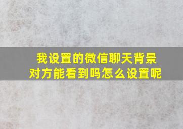 我设置的微信聊天背景对方能看到吗怎么设置呢