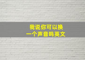 我说你可以换一个声音吗英文