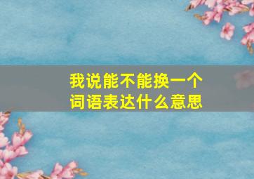 我说能不能换一个词语表达什么意思