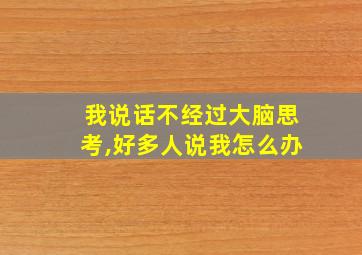 我说话不经过大脑思考,好多人说我怎么办