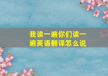 我读一遍你们读一遍英语翻译怎么说