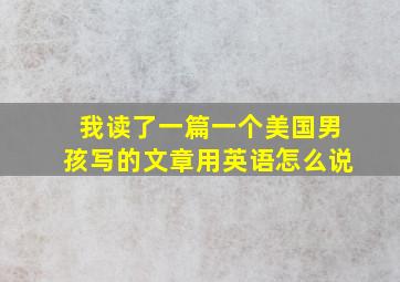 我读了一篇一个美国男孩写的文章用英语怎么说