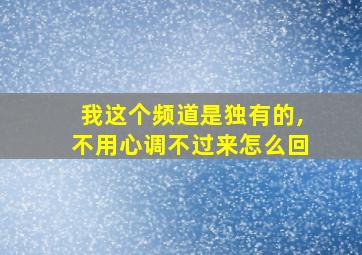 我这个频道是独有的,不用心调不过来怎么回