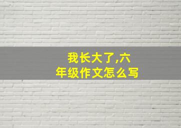 我长大了,六年级作文怎么写