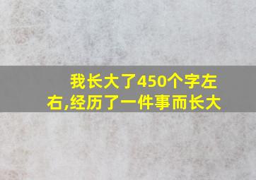 我长大了450个字左右,经历了一件事而长大