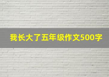 我长大了五年级作文500字