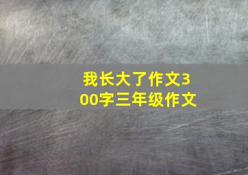 我长大了作文300字三年级作文