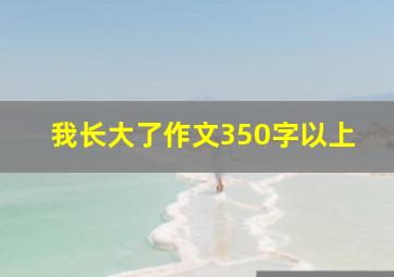 我长大了作文350字以上