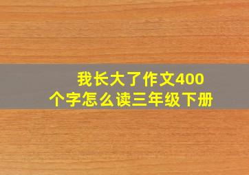 我长大了作文400个字怎么读三年级下册