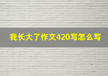 我长大了作文420写怎么写