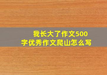 我长大了作文500字优秀作文爬山怎么写