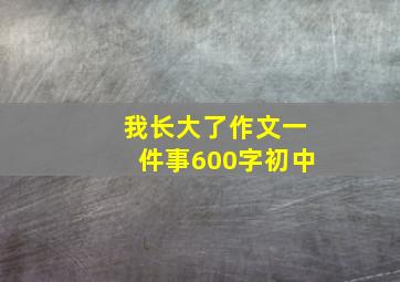 我长大了作文一件事600字初中