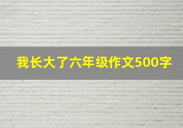 我长大了六年级作文500字