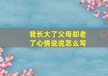 我长大了父母却老了心情说说怎么写