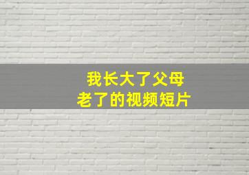 我长大了父母老了的视频短片