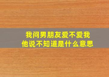 我问男朋友爱不爱我他说不知道是什么意思