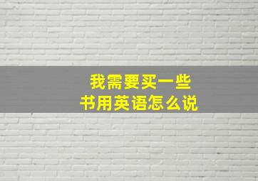 我需要买一些书用英语怎么说