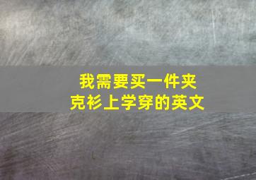 我需要买一件夹克衫上学穿的英文