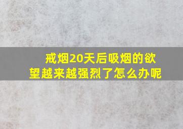 戒烟20天后吸烟的欲望越来越强烈了怎么办呢