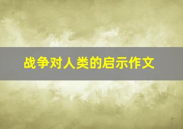 战争对人类的启示作文