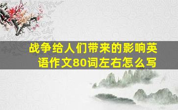 战争给人们带来的影响英语作文80词左右怎么写