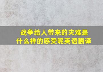 战争给人带来的灾难是什么样的感受呢英语翻译