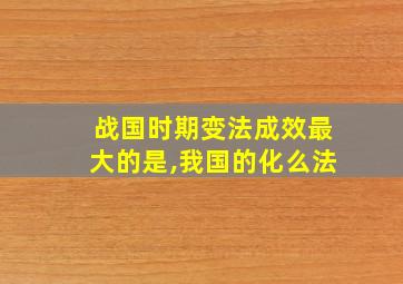 战国时期变法成效最大的是,我国的化么法