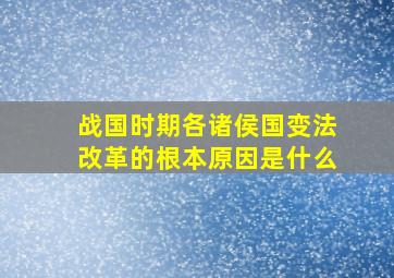 战国时期各诸侯国变法改革的根本原因是什么