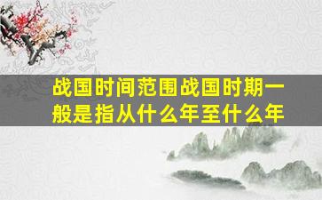 战国时间范围战国时期一般是指从什么年至什么年