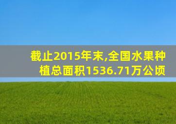 截止2015年末,全国水果种植总面积1536.71万公顷