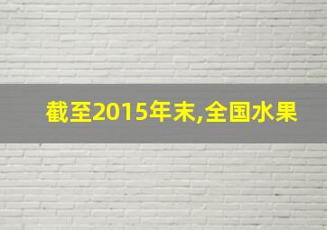 截至2015年末,全国水果