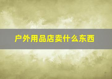 户外用品店卖什么东西