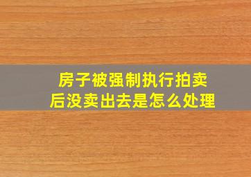 房子被强制执行拍卖后没卖出去是怎么处理