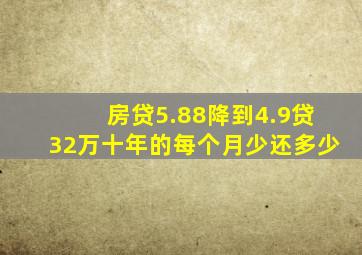 房贷5.88降到4.9贷32万十年的每个月少还多少