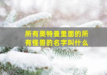 所有奥特曼里面的所有怪兽的名字叫什么