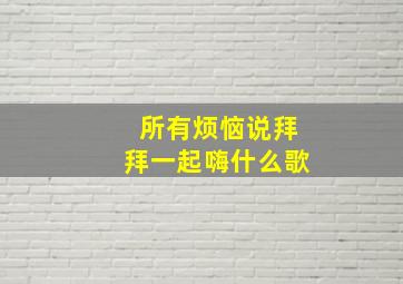 所有烦恼说拜拜一起嗨什么歌