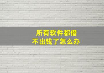 所有软件都借不出钱了怎么办