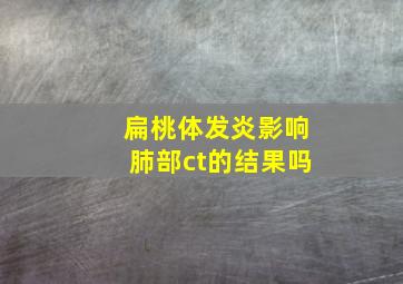 扁桃体发炎影响肺部ct的结果吗