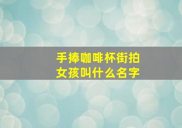 手捧咖啡杯街拍女孩叫什么名字