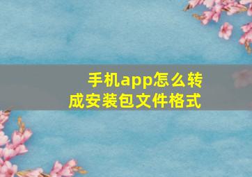 手机app怎么转成安装包文件格式